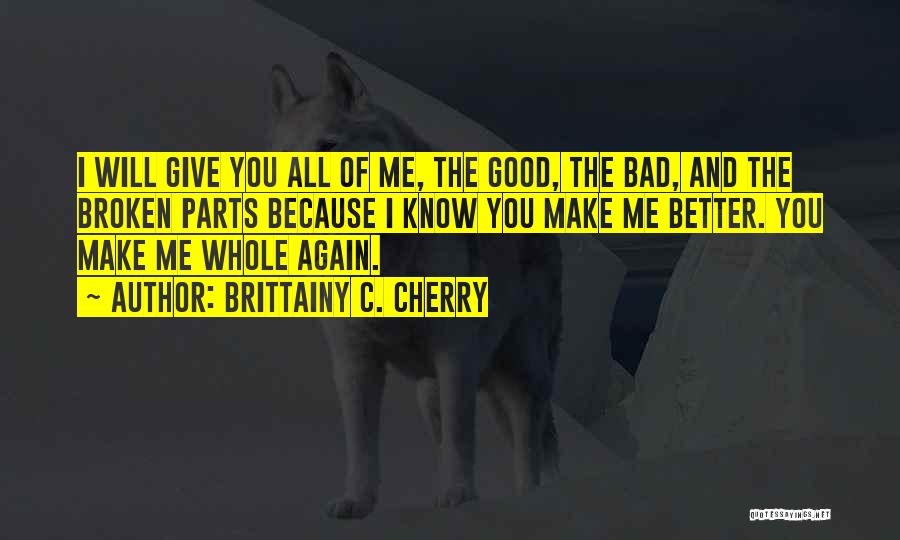 Brittainy C. Cherry Quotes: I Will Give You All Of Me, The Good, The Bad, And The Broken Parts Because I Know You Make