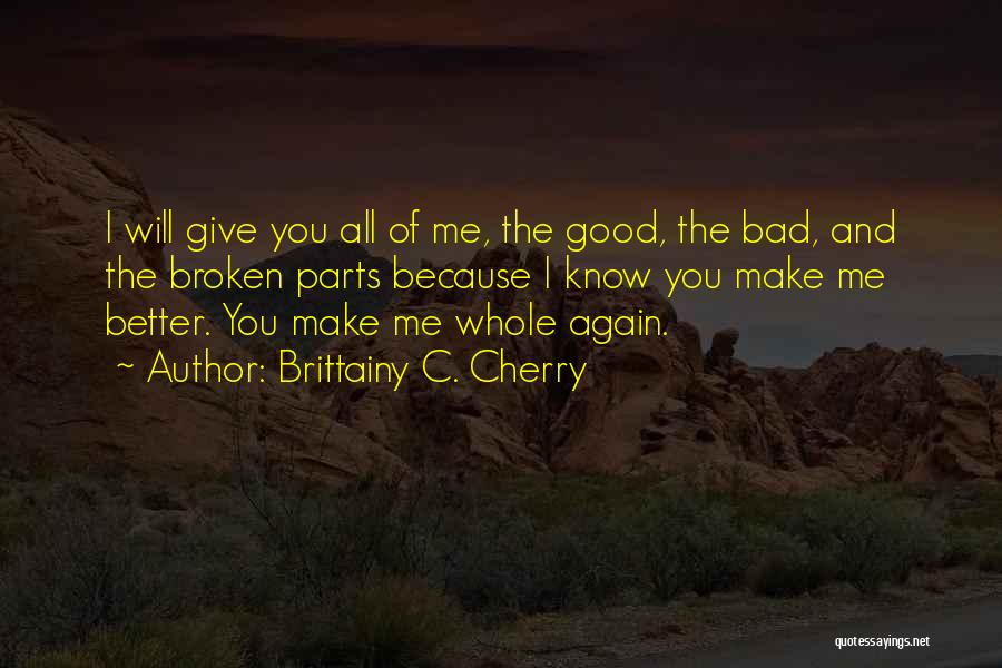 Brittainy C. Cherry Quotes: I Will Give You All Of Me, The Good, The Bad, And The Broken Parts Because I Know You Make