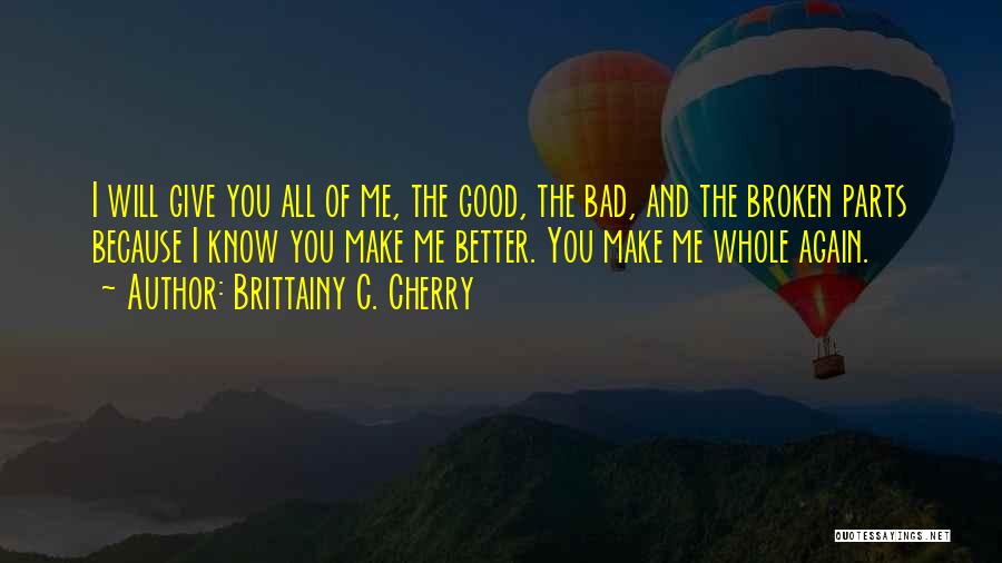 Brittainy C. Cherry Quotes: I Will Give You All Of Me, The Good, The Bad, And The Broken Parts Because I Know You Make