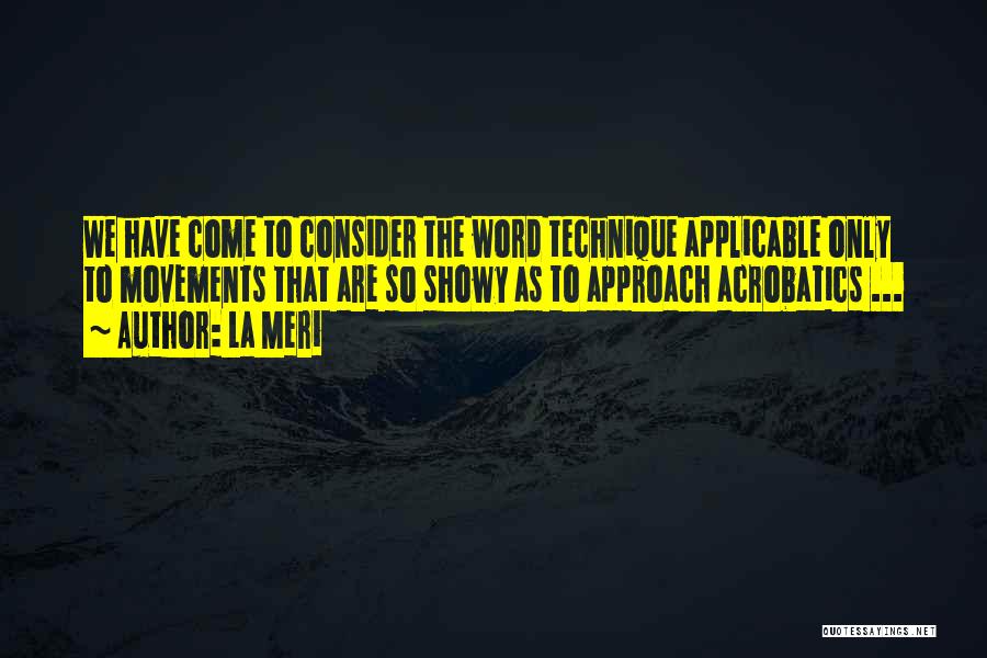 La Meri Quotes: We Have Come To Consider The Word Technique Applicable Only To Movements That Are So Showy As To Approach Acrobatics