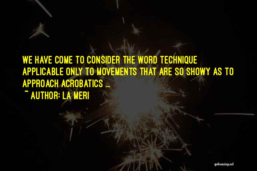 La Meri Quotes: We Have Come To Consider The Word Technique Applicable Only To Movements That Are So Showy As To Approach Acrobatics