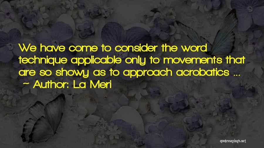 La Meri Quotes: We Have Come To Consider The Word Technique Applicable Only To Movements That Are So Showy As To Approach Acrobatics