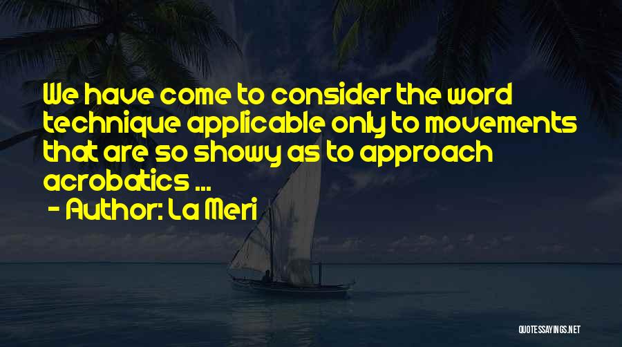 La Meri Quotes: We Have Come To Consider The Word Technique Applicable Only To Movements That Are So Showy As To Approach Acrobatics