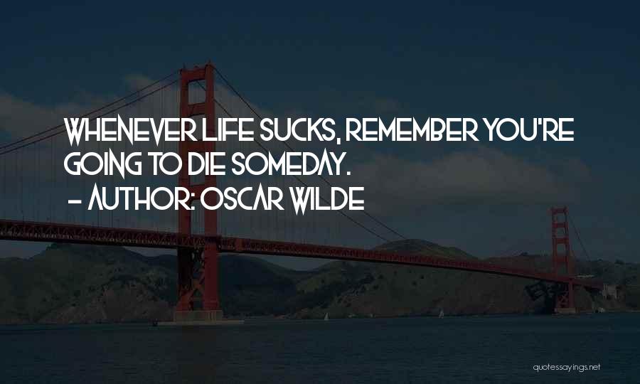 Oscar Wilde Quotes: Whenever Life Sucks, Remember You're Going To Die Someday.