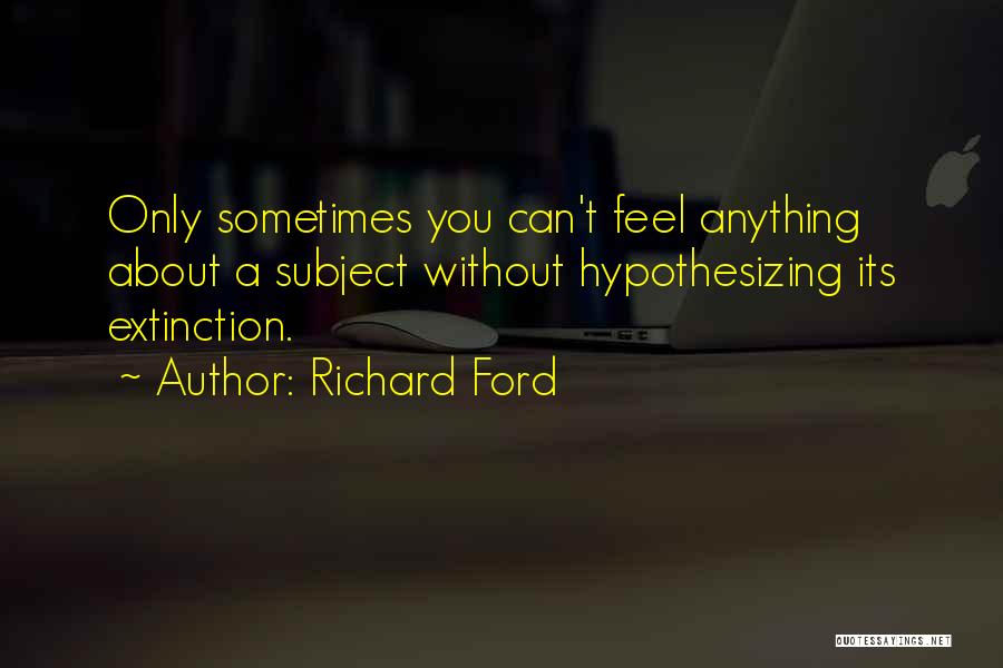 Richard Ford Quotes: Only Sometimes You Can't Feel Anything About A Subject Without Hypothesizing Its Extinction.