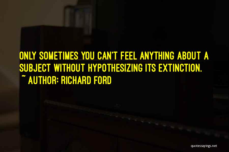 Richard Ford Quotes: Only Sometimes You Can't Feel Anything About A Subject Without Hypothesizing Its Extinction.