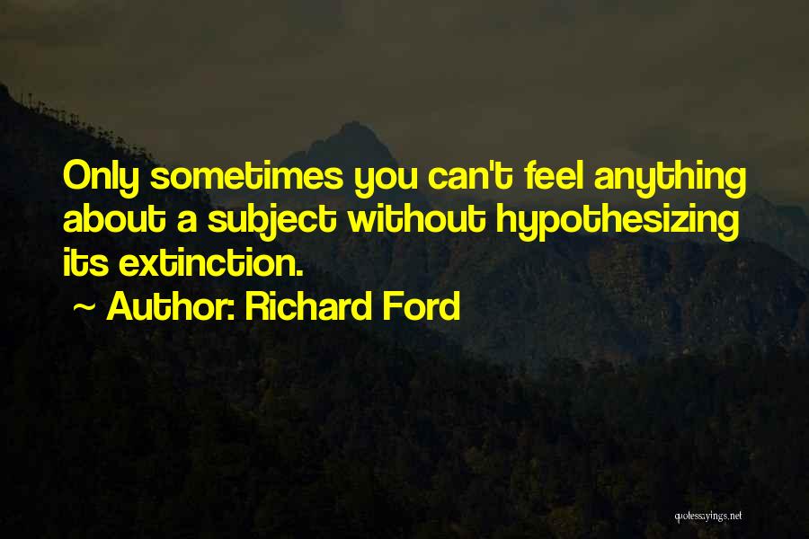 Richard Ford Quotes: Only Sometimes You Can't Feel Anything About A Subject Without Hypothesizing Its Extinction.