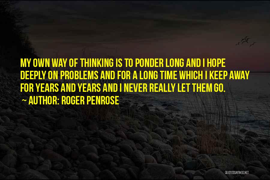 Roger Penrose Quotes: My Own Way Of Thinking Is To Ponder Long And I Hope Deeply On Problems And For A Long Time