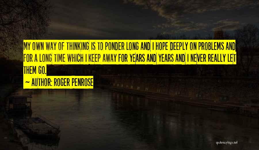 Roger Penrose Quotes: My Own Way Of Thinking Is To Ponder Long And I Hope Deeply On Problems And For A Long Time