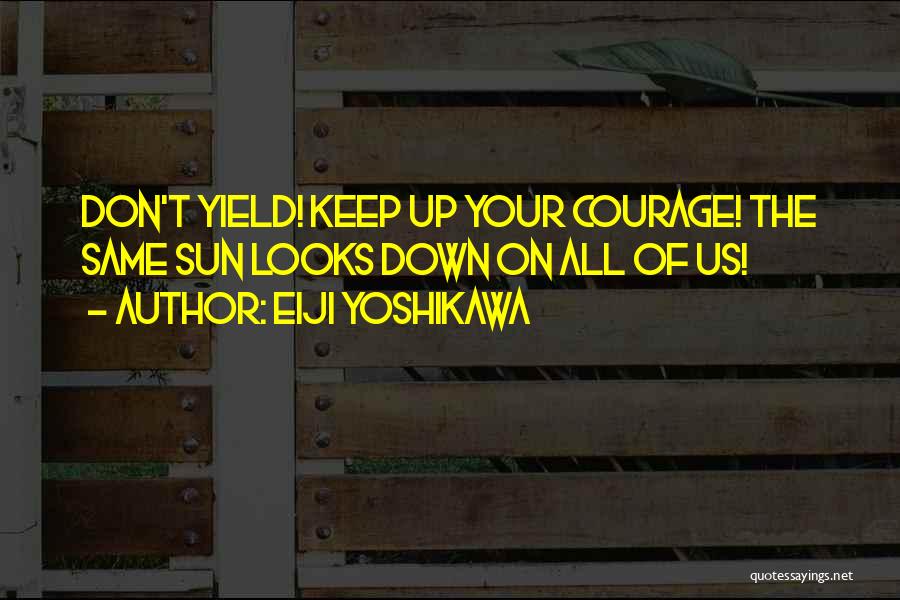 Eiji Yoshikawa Quotes: Don't Yield! Keep Up Your Courage! The Same Sun Looks Down On All Of Us!