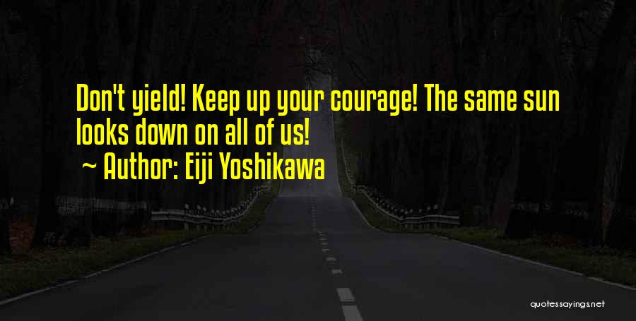 Eiji Yoshikawa Quotes: Don't Yield! Keep Up Your Courage! The Same Sun Looks Down On All Of Us!