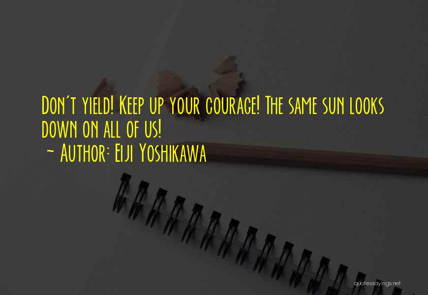 Eiji Yoshikawa Quotes: Don't Yield! Keep Up Your Courage! The Same Sun Looks Down On All Of Us!