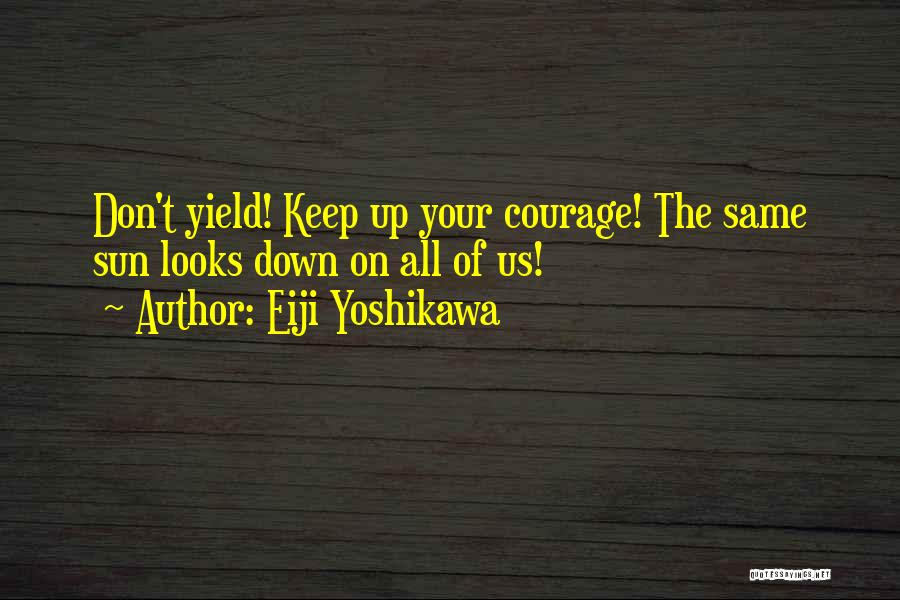 Eiji Yoshikawa Quotes: Don't Yield! Keep Up Your Courage! The Same Sun Looks Down On All Of Us!