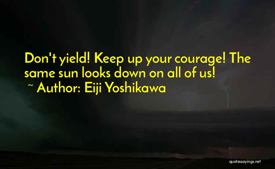 Eiji Yoshikawa Quotes: Don't Yield! Keep Up Your Courage! The Same Sun Looks Down On All Of Us!
