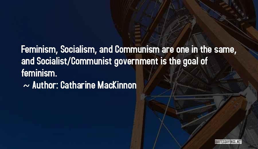 Catharine MacKinnon Quotes: Feminism, Socialism, And Communism Are One In The Same, And Socialist/communist Government Is The Goal Of Feminism.