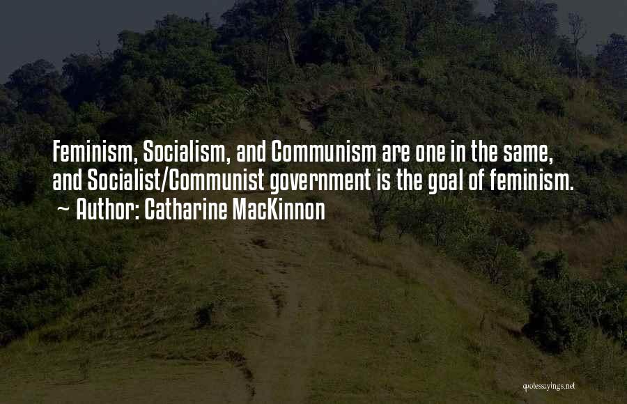 Catharine MacKinnon Quotes: Feminism, Socialism, And Communism Are One In The Same, And Socialist/communist Government Is The Goal Of Feminism.