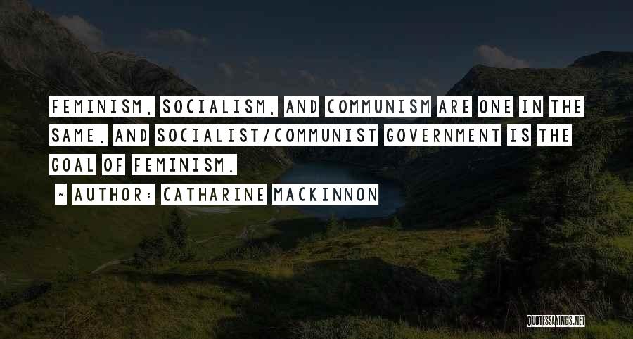 Catharine MacKinnon Quotes: Feminism, Socialism, And Communism Are One In The Same, And Socialist/communist Government Is The Goal Of Feminism.