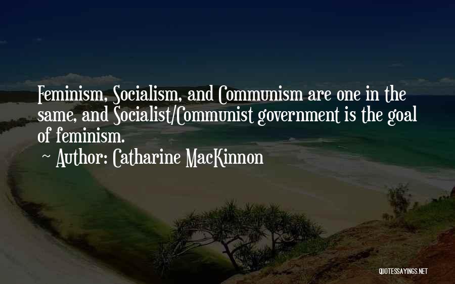 Catharine MacKinnon Quotes: Feminism, Socialism, And Communism Are One In The Same, And Socialist/communist Government Is The Goal Of Feminism.