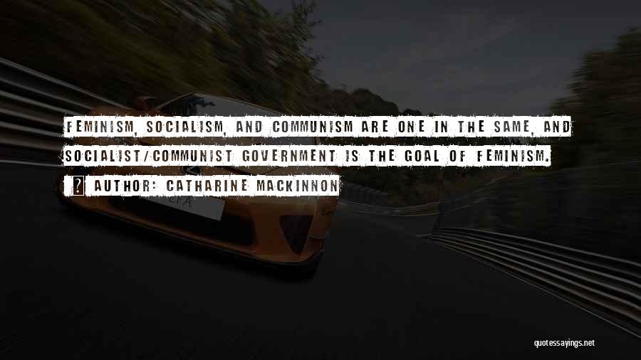 Catharine MacKinnon Quotes: Feminism, Socialism, And Communism Are One In The Same, And Socialist/communist Government Is The Goal Of Feminism.