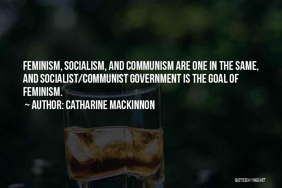 Catharine MacKinnon Quotes: Feminism, Socialism, And Communism Are One In The Same, And Socialist/communist Government Is The Goal Of Feminism.