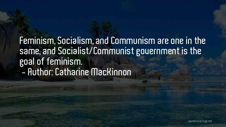 Catharine MacKinnon Quotes: Feminism, Socialism, And Communism Are One In The Same, And Socialist/communist Government Is The Goal Of Feminism.