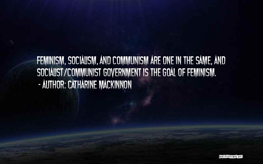 Catharine MacKinnon Quotes: Feminism, Socialism, And Communism Are One In The Same, And Socialist/communist Government Is The Goal Of Feminism.