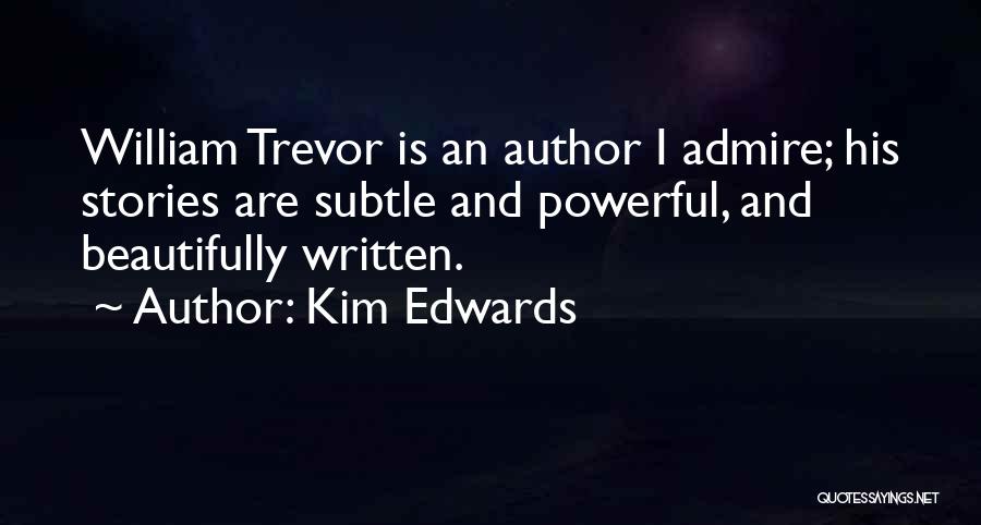 Kim Edwards Quotes: William Trevor Is An Author I Admire; His Stories Are Subtle And Powerful, And Beautifully Written.