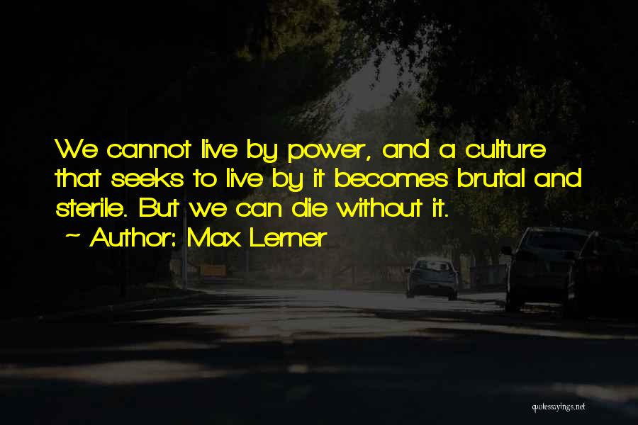 Max Lerner Quotes: We Cannot Live By Power, And A Culture That Seeks To Live By It Becomes Brutal And Sterile. But We