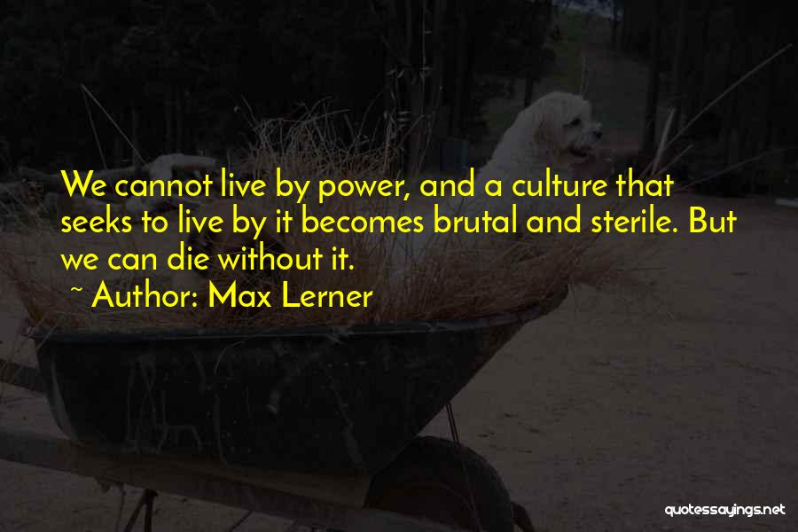 Max Lerner Quotes: We Cannot Live By Power, And A Culture That Seeks To Live By It Becomes Brutal And Sterile. But We