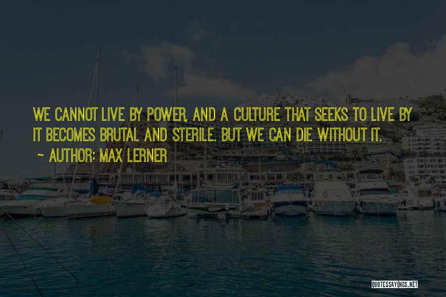 Max Lerner Quotes: We Cannot Live By Power, And A Culture That Seeks To Live By It Becomes Brutal And Sterile. But We