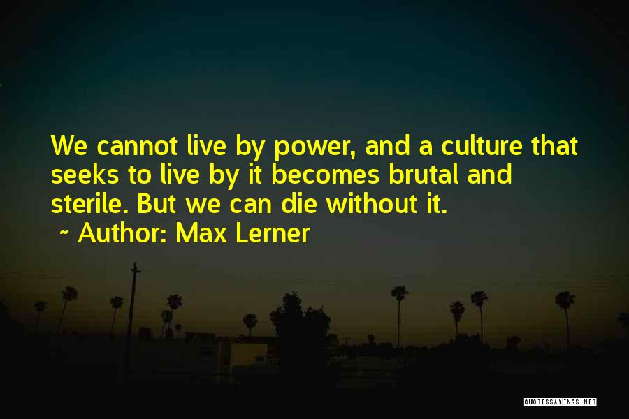 Max Lerner Quotes: We Cannot Live By Power, And A Culture That Seeks To Live By It Becomes Brutal And Sterile. But We