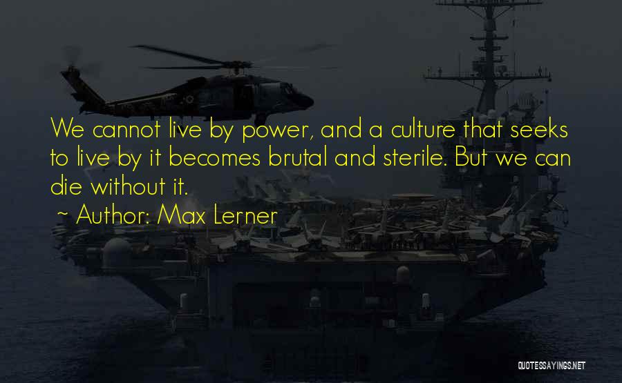 Max Lerner Quotes: We Cannot Live By Power, And A Culture That Seeks To Live By It Becomes Brutal And Sterile. But We