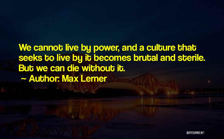 Max Lerner Quotes: We Cannot Live By Power, And A Culture That Seeks To Live By It Becomes Brutal And Sterile. But We