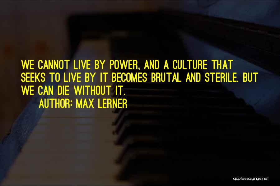 Max Lerner Quotes: We Cannot Live By Power, And A Culture That Seeks To Live By It Becomes Brutal And Sterile. But We