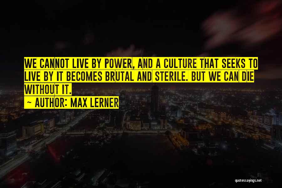 Max Lerner Quotes: We Cannot Live By Power, And A Culture That Seeks To Live By It Becomes Brutal And Sterile. But We