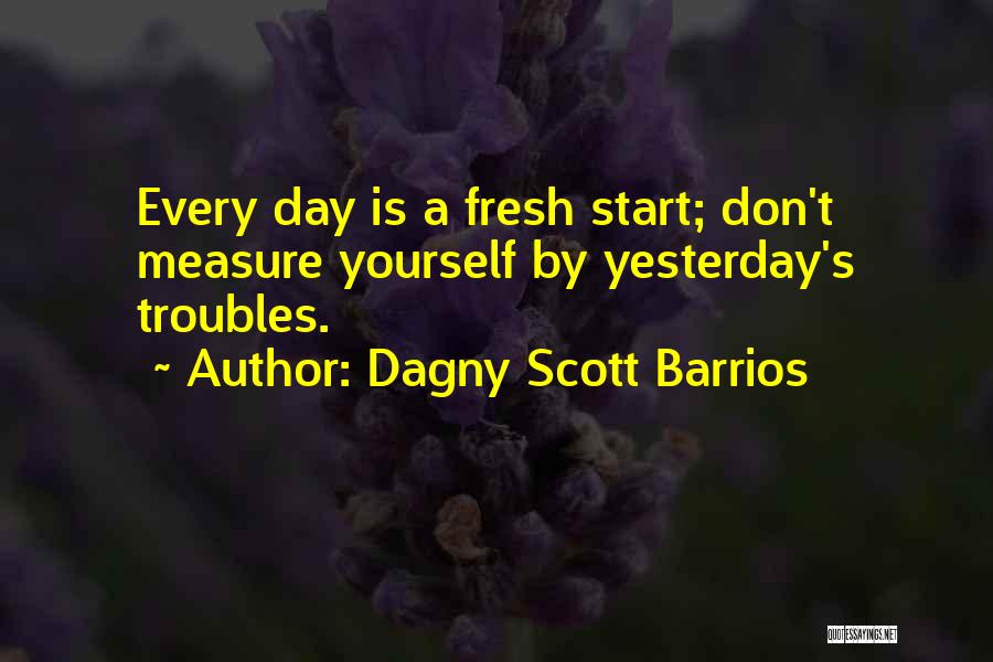 Dagny Scott Barrios Quotes: Every Day Is A Fresh Start; Don't Measure Yourself By Yesterday's Troubles.