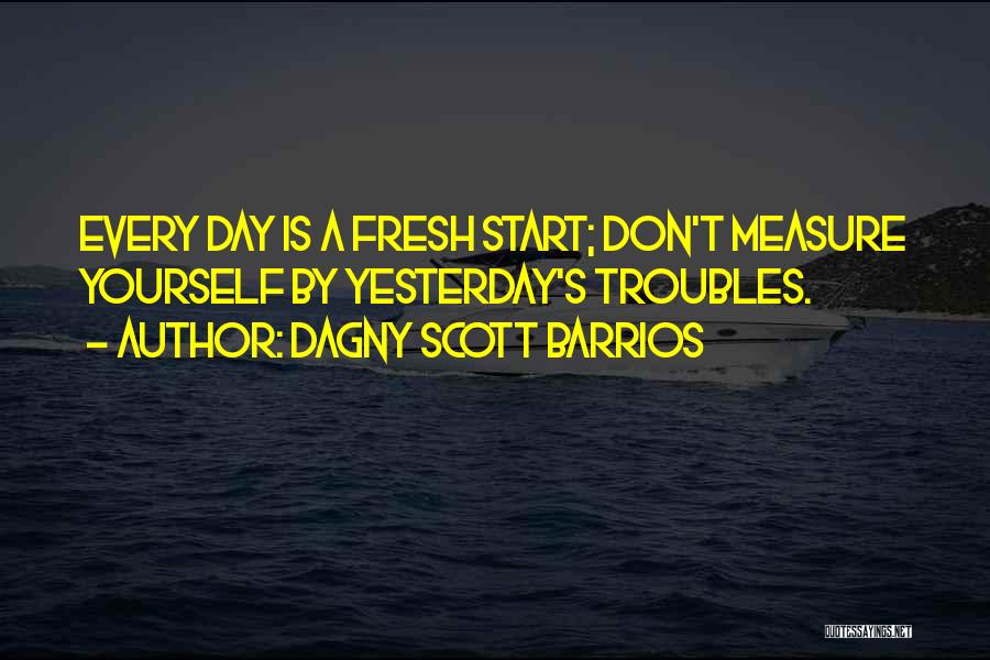 Dagny Scott Barrios Quotes: Every Day Is A Fresh Start; Don't Measure Yourself By Yesterday's Troubles.