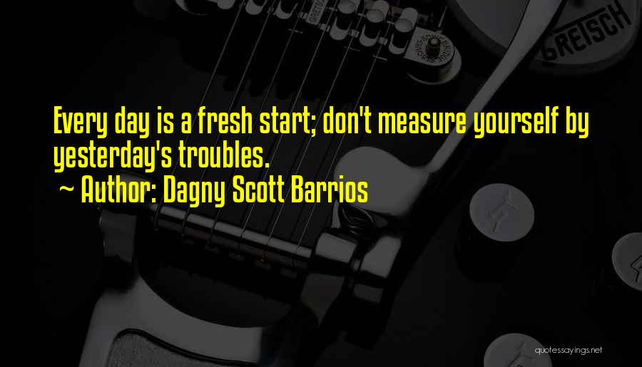 Dagny Scott Barrios Quotes: Every Day Is A Fresh Start; Don't Measure Yourself By Yesterday's Troubles.