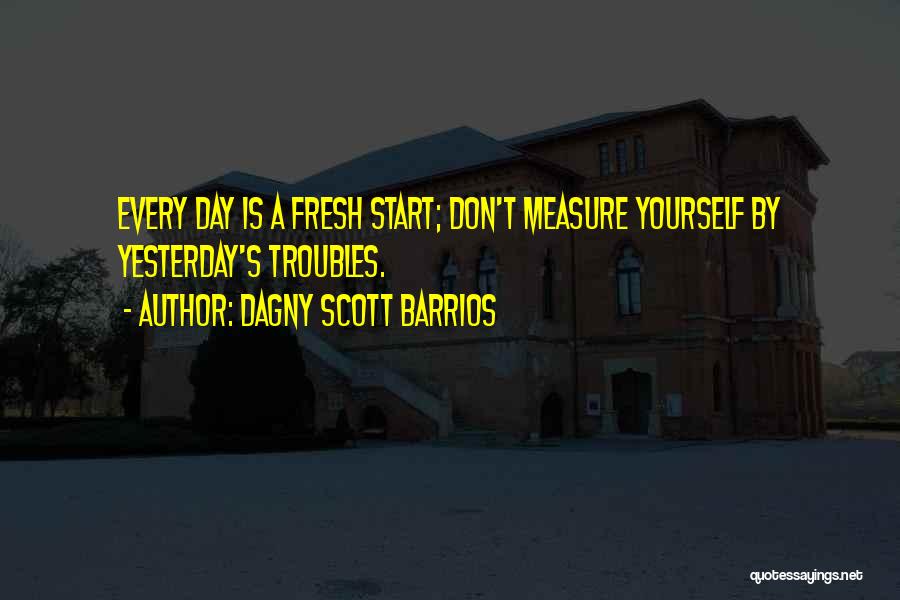 Dagny Scott Barrios Quotes: Every Day Is A Fresh Start; Don't Measure Yourself By Yesterday's Troubles.