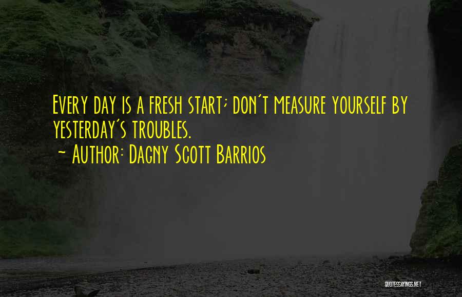 Dagny Scott Barrios Quotes: Every Day Is A Fresh Start; Don't Measure Yourself By Yesterday's Troubles.