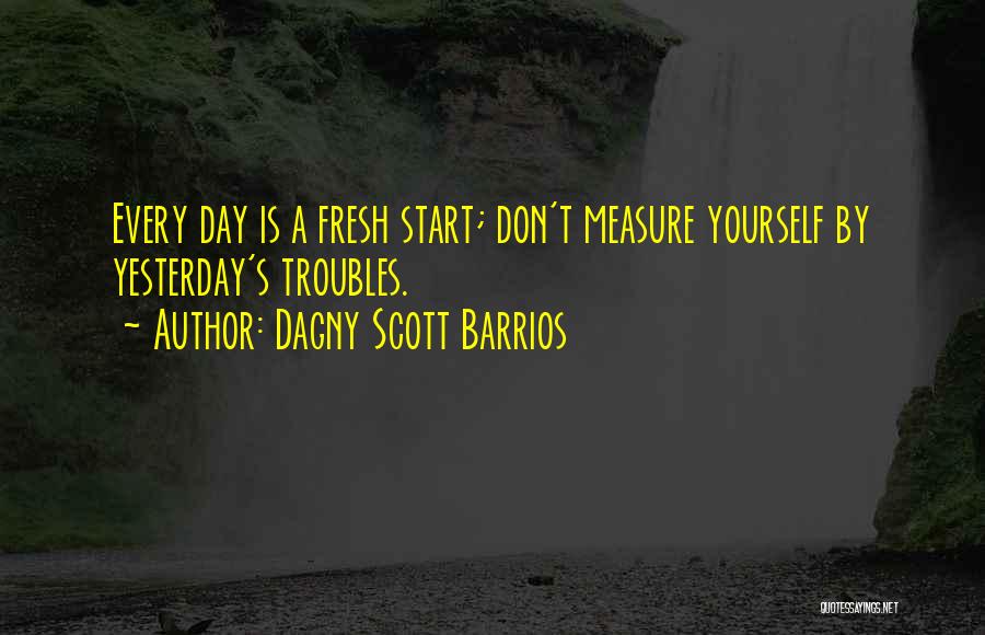 Dagny Scott Barrios Quotes: Every Day Is A Fresh Start; Don't Measure Yourself By Yesterday's Troubles.