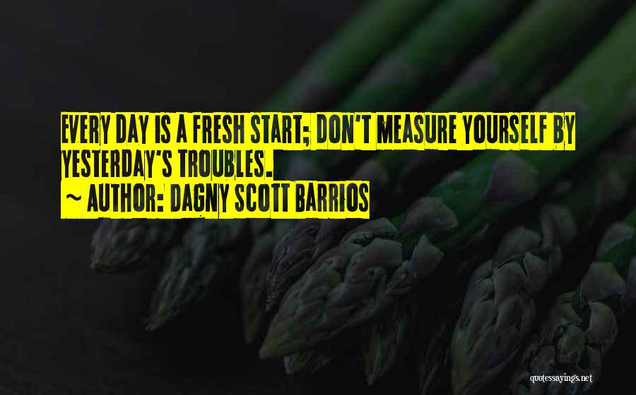 Dagny Scott Barrios Quotes: Every Day Is A Fresh Start; Don't Measure Yourself By Yesterday's Troubles.