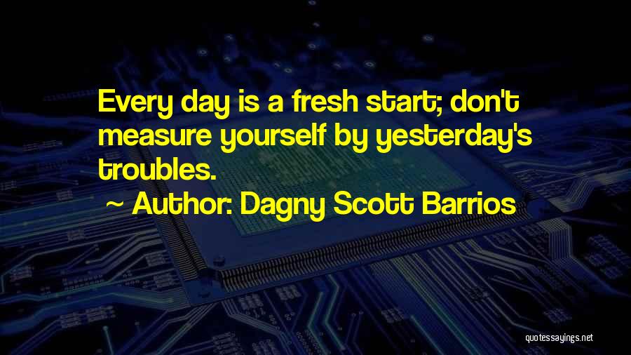 Dagny Scott Barrios Quotes: Every Day Is A Fresh Start; Don't Measure Yourself By Yesterday's Troubles.