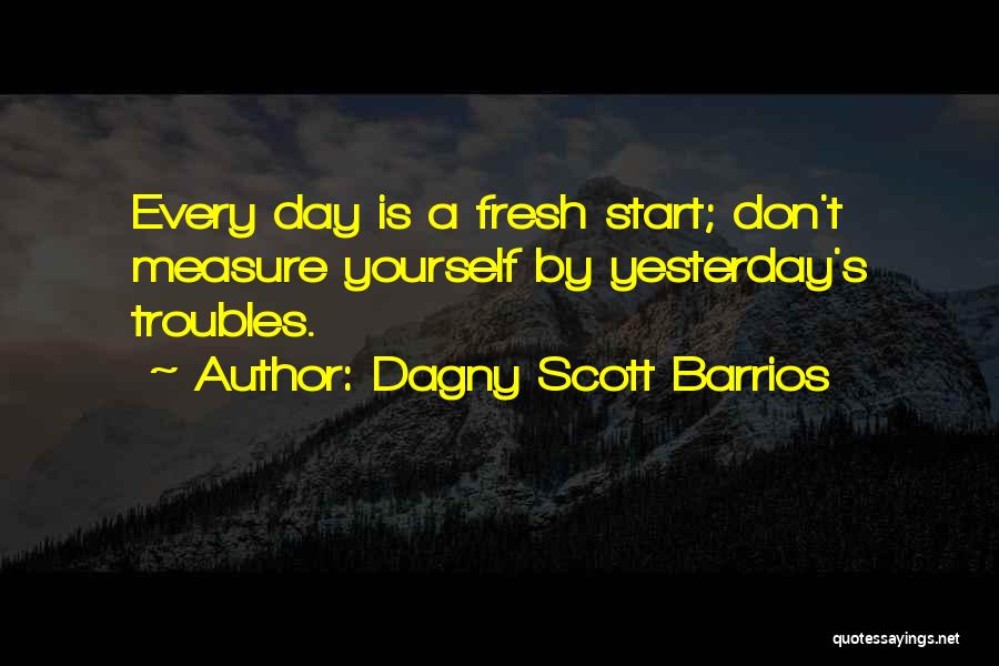 Dagny Scott Barrios Quotes: Every Day Is A Fresh Start; Don't Measure Yourself By Yesterday's Troubles.