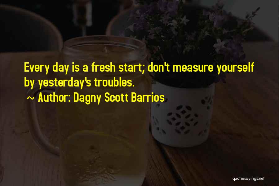 Dagny Scott Barrios Quotes: Every Day Is A Fresh Start; Don't Measure Yourself By Yesterday's Troubles.