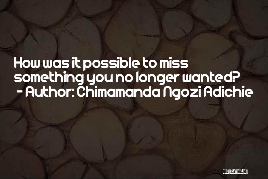 Chimamanda Ngozi Adichie Quotes: How Was It Possible To Miss Something You No Longer Wanted?