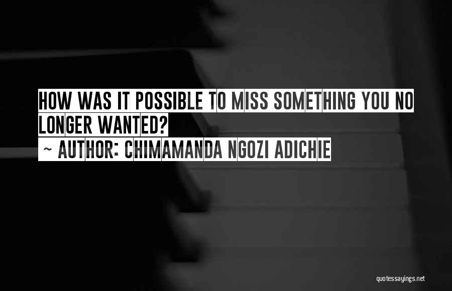 Chimamanda Ngozi Adichie Quotes: How Was It Possible To Miss Something You No Longer Wanted?