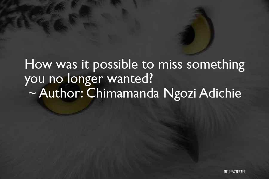 Chimamanda Ngozi Adichie Quotes: How Was It Possible To Miss Something You No Longer Wanted?