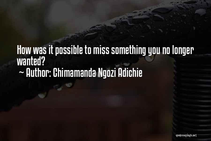 Chimamanda Ngozi Adichie Quotes: How Was It Possible To Miss Something You No Longer Wanted?