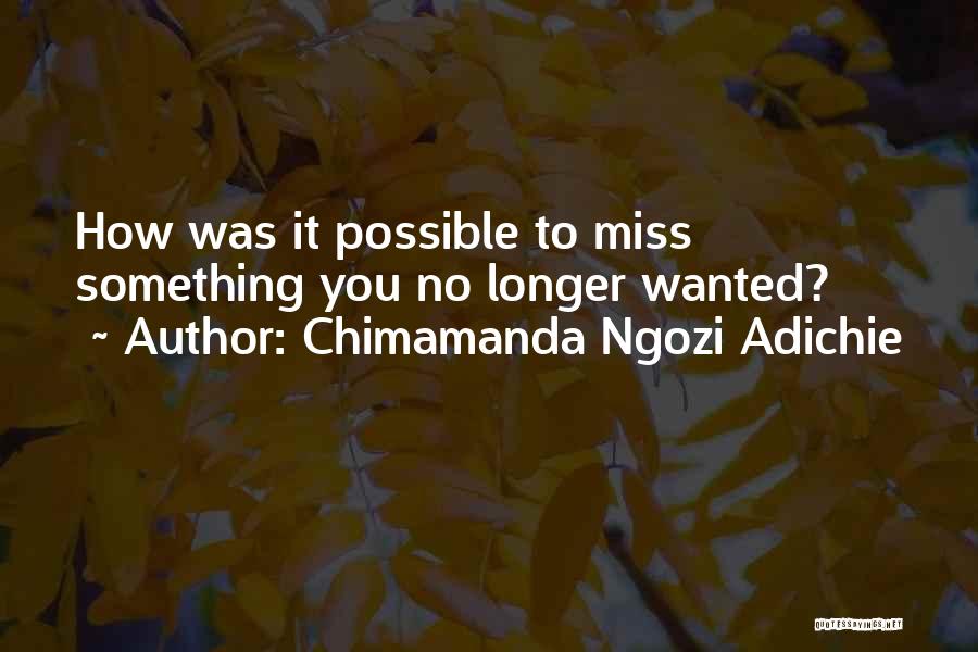 Chimamanda Ngozi Adichie Quotes: How Was It Possible To Miss Something You No Longer Wanted?